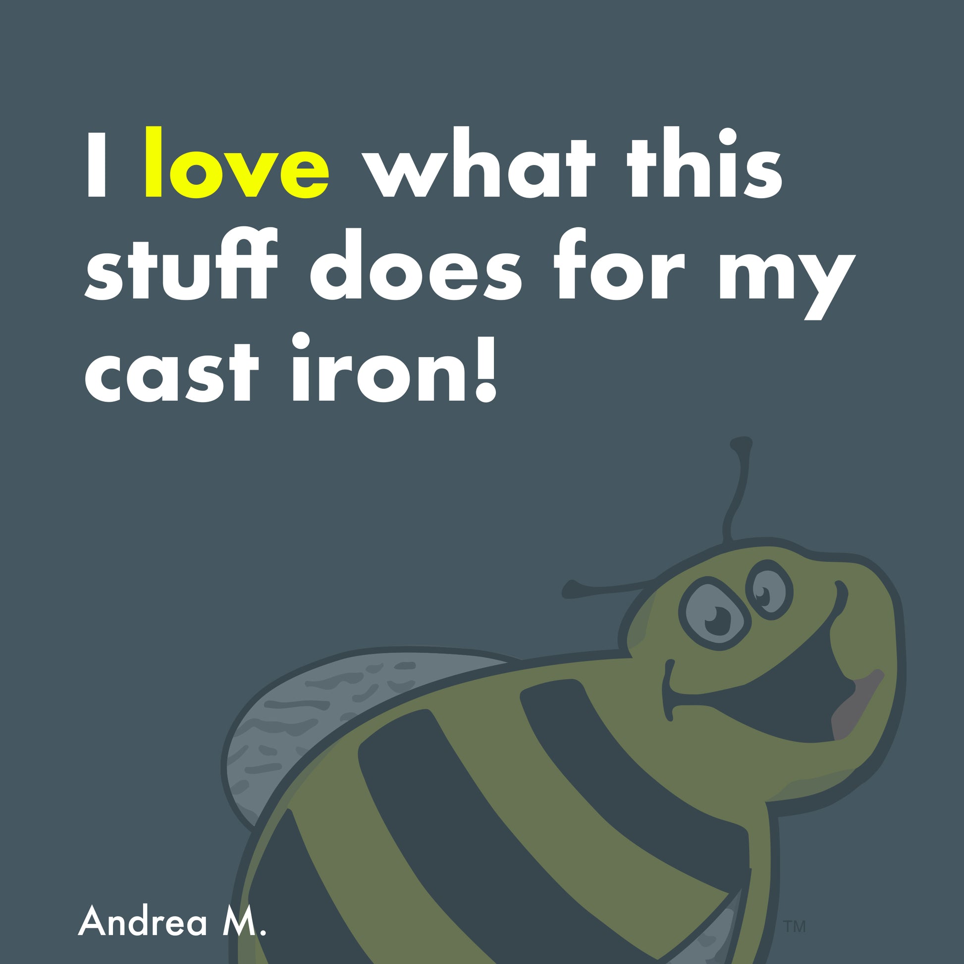 I love what this stuff does for my cast iron! -Andrea M.