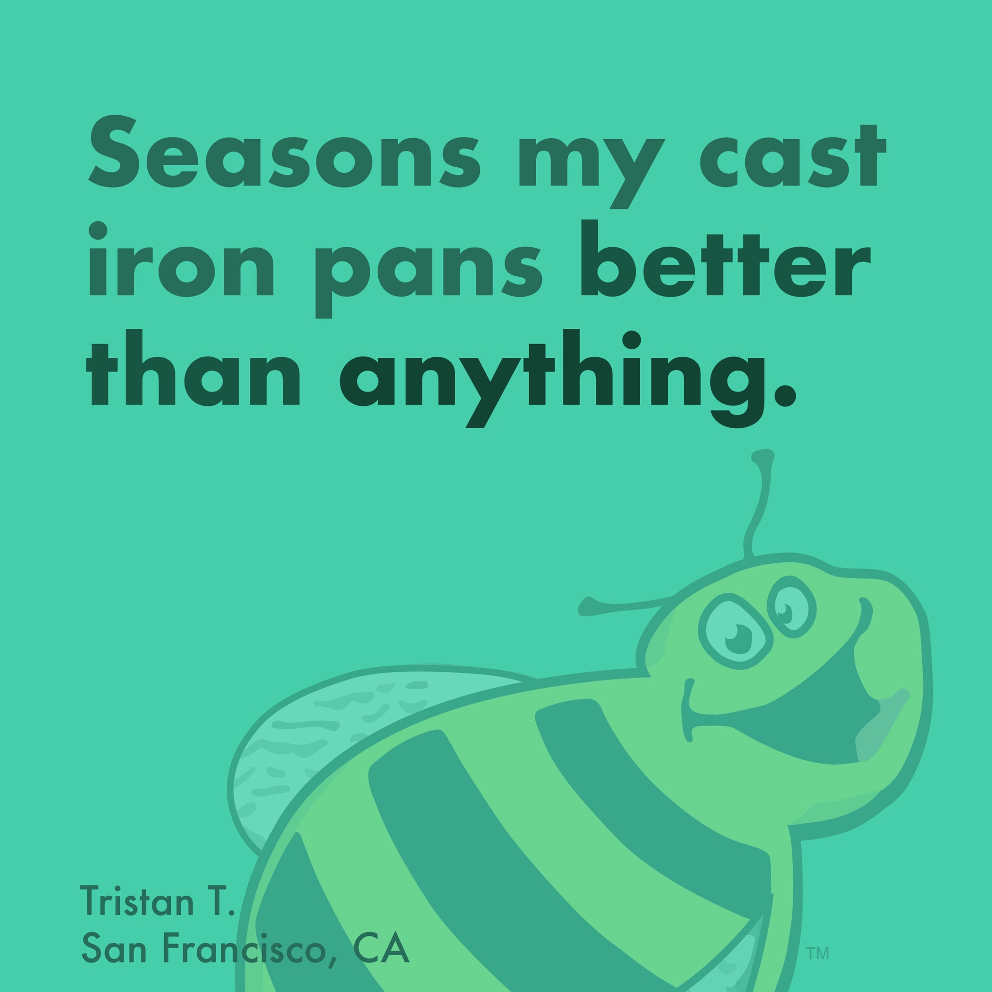 Seasons my cast iron pans better than anything. -Tristan T.
